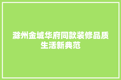 滁州金城华府同款装修品质生活新典范  第1张