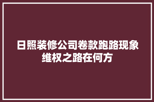 日照装修公司卷款跑路现象维权之路在何方 第1张 日照装修公司卷款跑路现象维权之路在何方 第1张