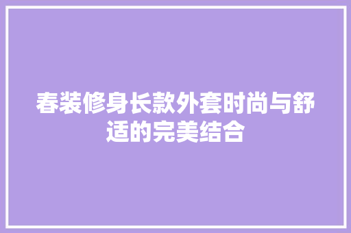 春装修身长款外套时尚与舒适的完美结合
