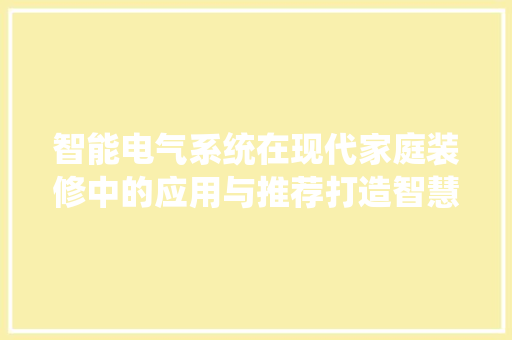 智能电气系统在现代家庭装修中的应用与推荐打造智慧生活新篇章