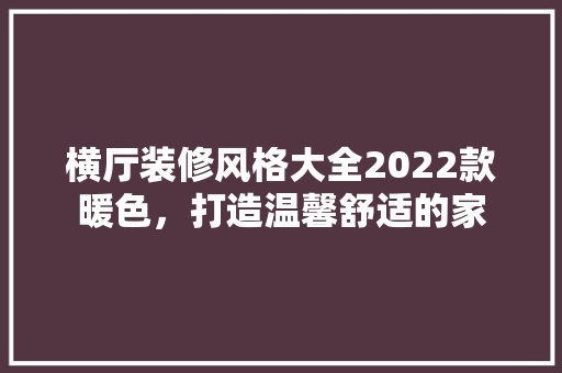 横厅装修风格大全2022款暖色,打造温馨舒适的家