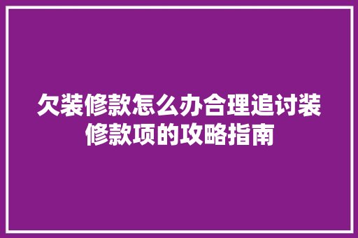 欠装修款怎么办合理追讨装修款项的攻略指南