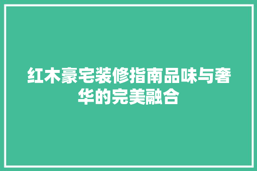 红木豪宅装修指南品味与奢华的完美融合
