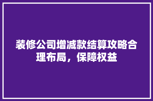 装修公司增减款结算攻略合理布局,保障权益