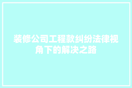 装修公司工程款纠纷法律视角下的解决之路