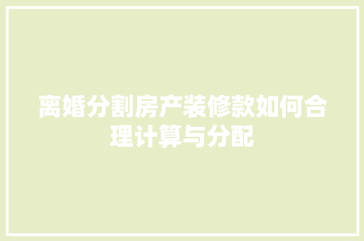 离婚分割房产装修款如何合理计算与分配  第1张