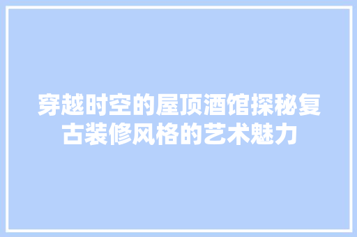 穿越时空的屋顶酒馆探秘复古装修风格的艺术魅力  第1张