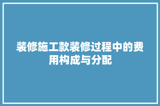 装修施工款装修过程中的费用构成与分配