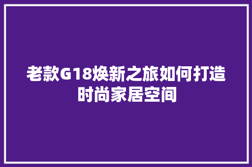 老款G18焕新之旅如何打造时尚家居空间 第1张 老款G18焕新之旅如何打造时尚家居空间 第1张