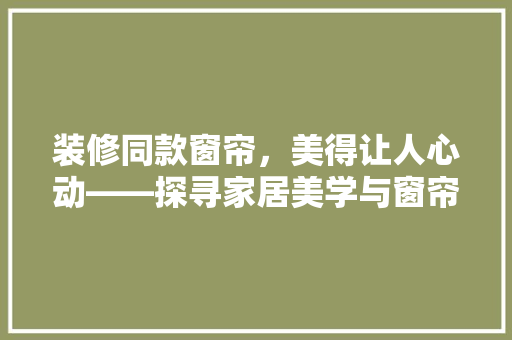 装修同款窗帘,美得让人心动——探寻家居美学与窗帘搭配的艺术