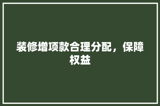 装修增项款合理分配,保障权益 第1张 装修增项款合理分配,保障权益 第1张