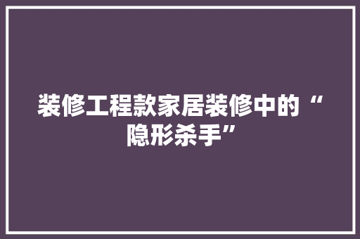 装修工程款家居装修中的“隐形杀手”