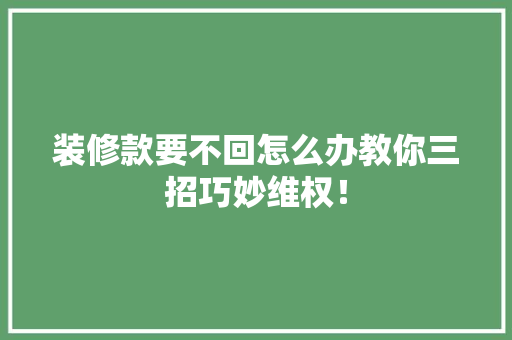 装修款要不回怎么办教你三招巧妙维权！