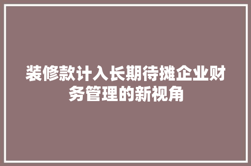 装修款计入长期待摊企业财务管理的新视角