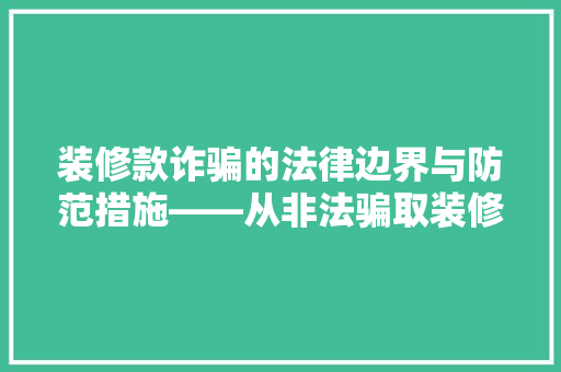 装修款诈骗的法律边界与防范措施——从非法骗取装修款谈法律意识提升 第1张 装修款诈骗的法律边界与防范措施——从非法骗取装修款谈法律意识提升 第1张