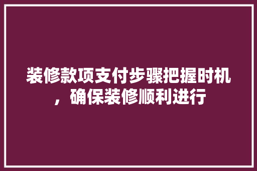装修款项支付步骤把握时机，确保装修顺利进行