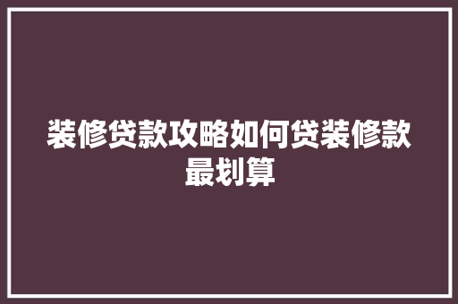 装修贷款攻略如何贷装修款最划算