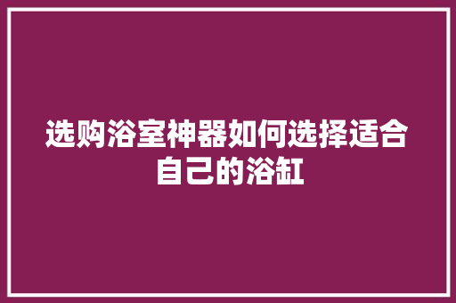 选购浴室神器如何选择适合自己的浴缸 第1张 选购浴室神器如何选择适合自己的浴缸 第1张