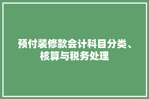 预付装修款会计科目分类、核算与税务处理 第1张 预付装修款会计科目分类、核算与税务处理 第1张