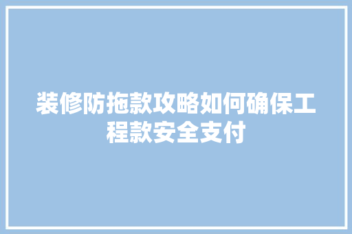 装修防拖款攻略如何确保工程款安全支付