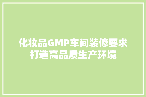 化妆品GMP车间装修要求打造高品质生产环境