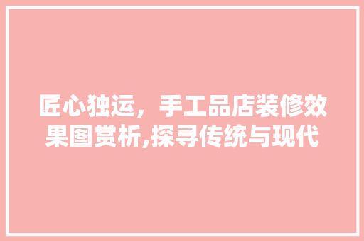 匠心独运，手工品店装修效果图赏析,探寻传统与现代的完美融合