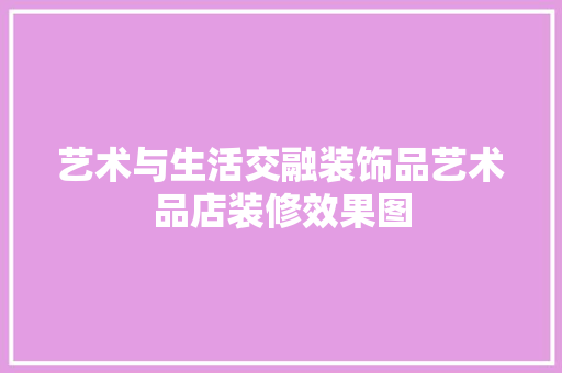 艺术与生活交融装饰品艺术品店装修效果图