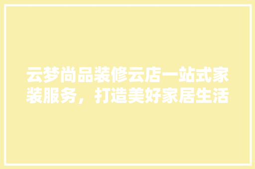云梦尚品装修云店一站式家装服务，打造美好家居生活