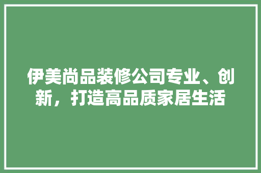 伊美尚品装修公司专业、创新，打造高品质家居生活