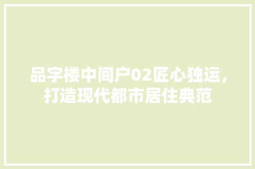 品字楼中间户02匠心独运,打造现代都市居住典范 第1张 品字楼中间户02匠心独运,打造现代都市居住典范 第1张