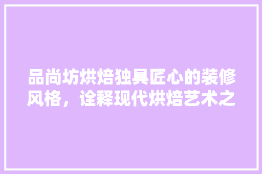 品尚坊烘焙独具匠心的装修风格，诠释现代烘焙艺术之美