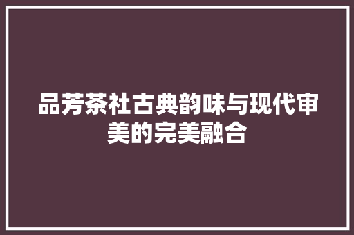 品芳茶社古典韵味与现代审美的完美融合