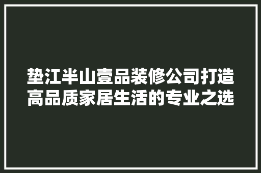 垫江半山壹品装修公司打造高品质家居生活的专业之选