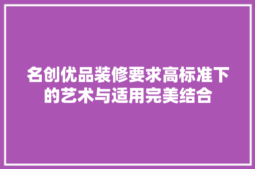名创优品装修要求高标准下的艺术与适用完美结合