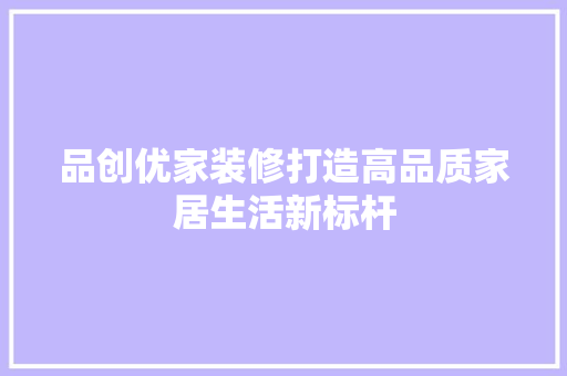 品创优家装修打造高品质家居生活新标杆