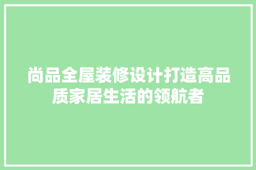 尚品全屋装修设计打造高品质家居生活的领航者