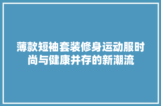 薄款短袖套装修身运动服时尚与健康并存的新潮流
