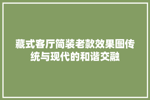 藏式客厅简装老款效果图传统与现代的和谐交融 第1张 藏式客厅简装老款效果图传统与现代的和谐交融 第1张