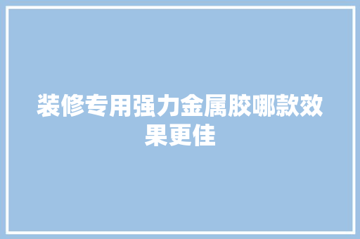 装修专用强力金属胶哪款效果更佳