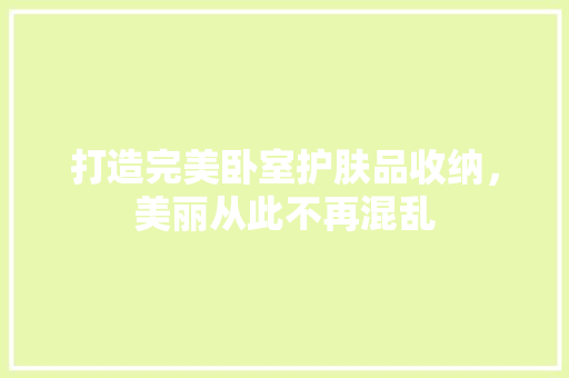 打造完美卧室护肤品收纳，美丽从此不再混乱