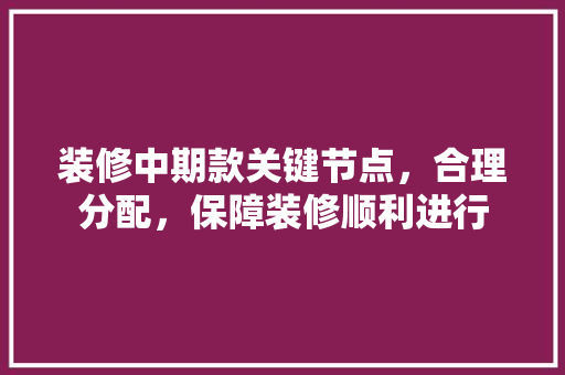 装修中期款关键节点，合理分配，保障装修顺利进行
