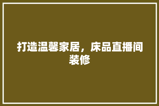 打造温馨家居，床品直播间装修