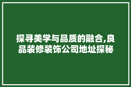 探寻美学与品质的融合,良品装修装饰公司地址探秘  第1张