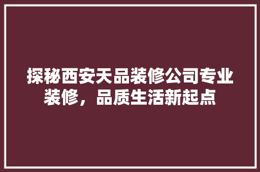探秘西安天品装修公司专业装修，品质生活新起点