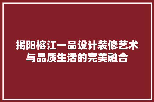 揭阳榕江一品设计装修艺术与品质生活的完美融合