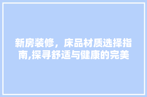 新房装修,床品材质选择指南,探寻舒适与健康的完美融合 第1张 新房装修,床品材质选择指南,探寻舒适与健康的完美融合 第1张