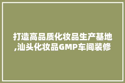 打造高品质化妆品生产基地,汕头化妆品GMP车间装修工程