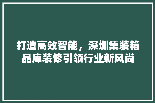 打造高效智能，深圳集装箱品库装修引领行业新风尚  第1张