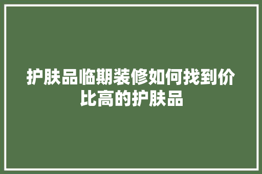 护肤品临期装修如何找到价比高的护肤品  第1张