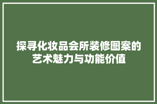 探寻化妆品会所装修图案的艺术魅力与功能价值  第1张